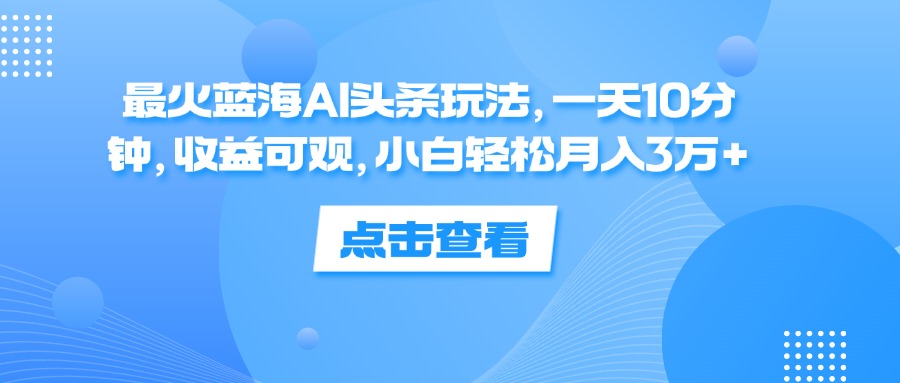 （12257期）最火蓝海AI头条玩法，一天10分钟，收益可观，小白轻松月入3万+-虫2小屋