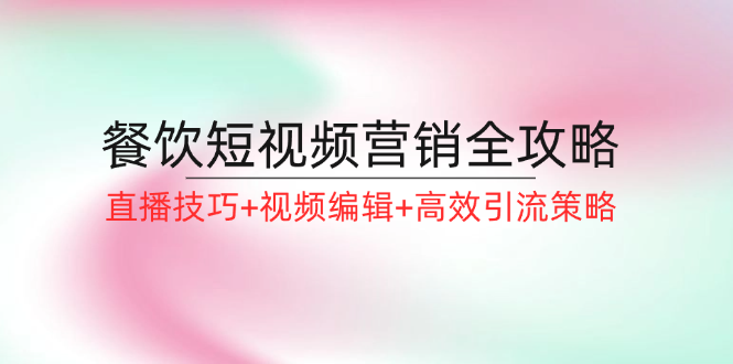 （12335期）餐饮短视频营销全攻略：直播技巧+视频编辑+高效引流策略-虫2小屋
