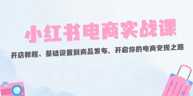 （12367期）小红书电商实战课：开店教程、基础设置到商品发布，开启你的电商变现之路-虫2小屋