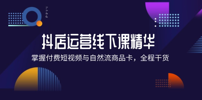 （12415期）抖店进阶线下课精华：掌握付费短视频与自然流商品卡，全程干货！-虫2小屋
