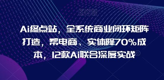 Ai终点站，全系统商业闭环矩阵打造，帮电商、实体降70%成本，12款Ai联合深度实战【0906更新】-虫2小屋