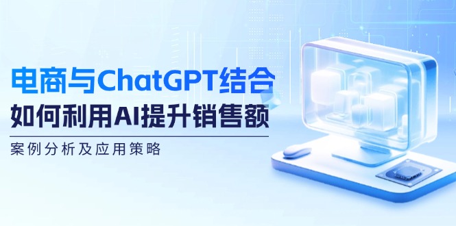 （12479期）电商与ChatGPT结合：如何利用AI提升销售额，案例分析及应用策略-虫2小屋