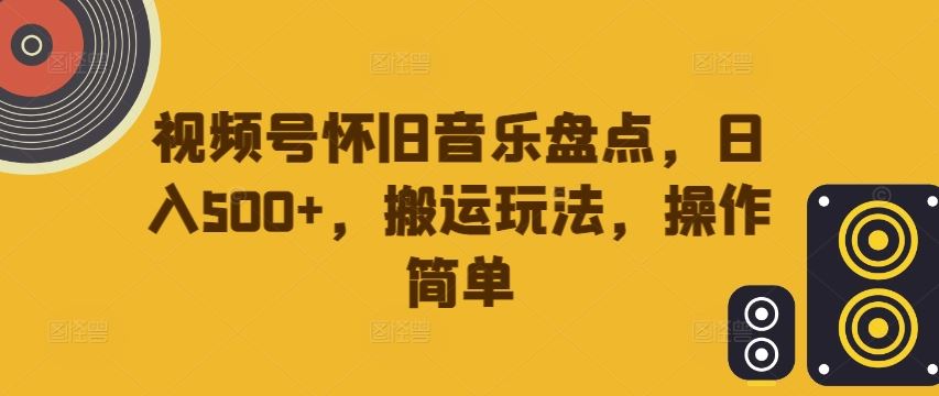 视频号怀旧音乐盘点，日入500+，搬运玩法，操作简单【揭秘】-虫2小屋