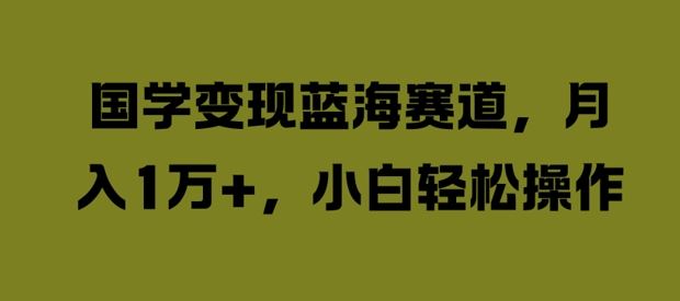 国学变现蓝海赛道，月入1W+，小白轻松操作【揭秘】-虫2站点