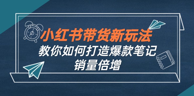 （12535期）小红书带货新玩法【9月课程】教你如何打造爆款笔记，销量倍增（无水印）-虫2小屋