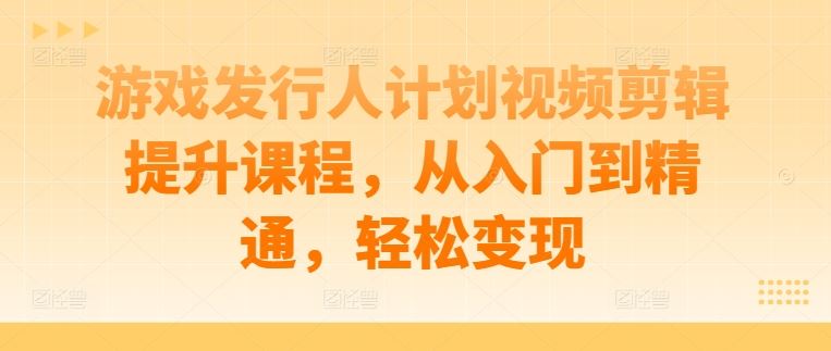 游戏发行人计划视频剪辑提升课程，从入门到精通，轻松变现-虫2小屋