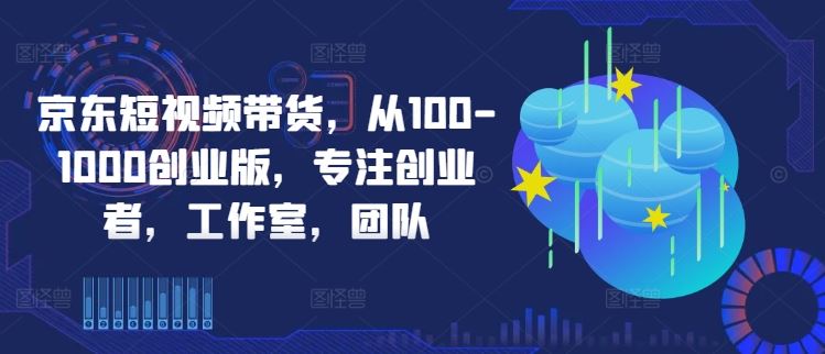 京东短视频带货，从100-1000创业版，专注创业者，工作室，团队-虫2小屋