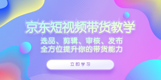 京东短视频带货教学：选品、剪辑、审核、发布，全方位提升你的带货能力-虫2小屋