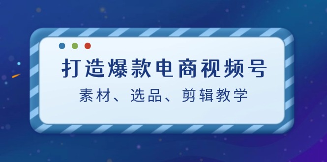 （12596期）打造爆款电商视频号：素材、选品、剪辑教程（附工具）-虫2小屋