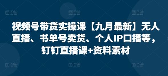 视频号带货实操课【九月最新】无人直播、书单号卖货、个人IP口播等，钉钉直播课+资料素材-虫2小屋