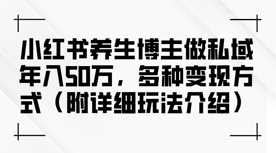 （12619期）小红书养生博主做私域年入50万，多种变现方式（附详细玩法介绍）-虫2小屋