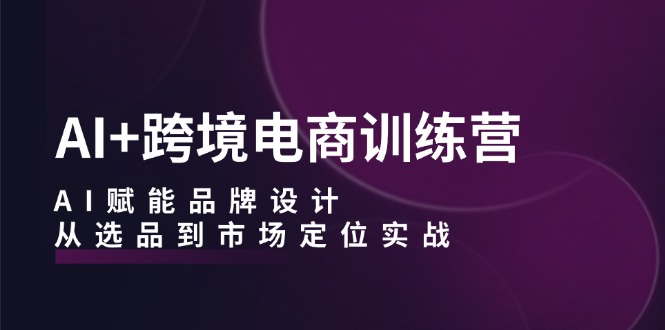 （12624期）AI+跨境电商训练营：AI赋能品牌设计，从选品到市场定位实战-虫2小屋