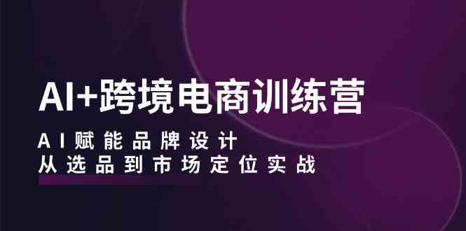 AI+跨境电商训练营：AI赋能品牌设计，从选品到市场定位实战-虫2小屋