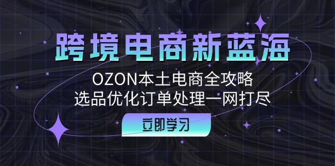 （12632期）跨境电商新蓝海：OZON本土电商全攻略，选品优化订单处理一网打尽-虫2站点