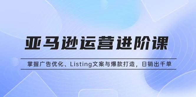 （13517期）亚马逊运营进阶课：掌握广告优化、Listing文案与爆款打造，日销出千单-虫2小屋