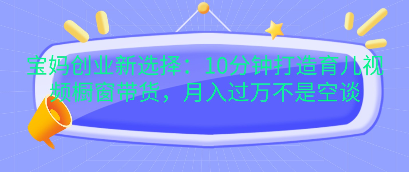 宝妈创业新选择：10分钟打造育儿视频橱窗带货，月入过万不是空谈-虫2小屋