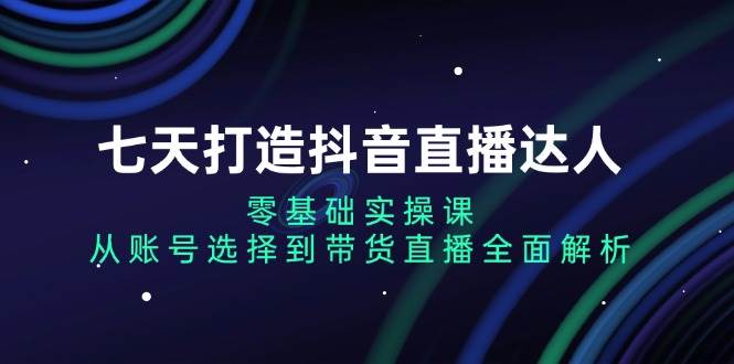 七天打造抖音直播达人：零基础实操课，从账号选择到带货直播全面解析-虫2小屋