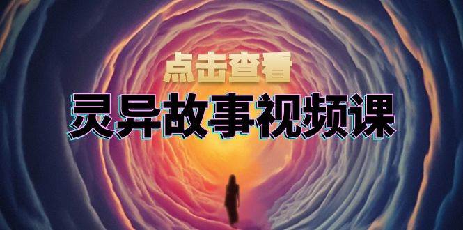 灵异故事视频课：文案、剪辑流程、画面处理及封面制作，助力创作者盈利-虫2小屋