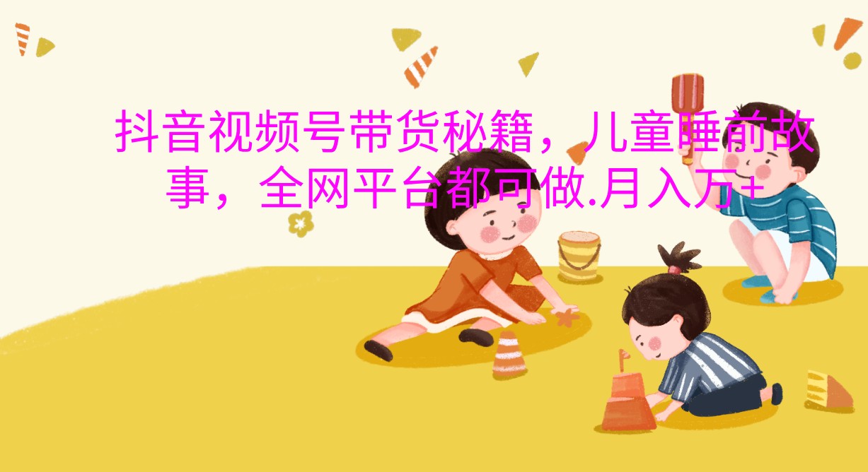 抖音视频号带货秘籍，儿童睡前故事，全网平台都可做.月入万+-虫2小屋