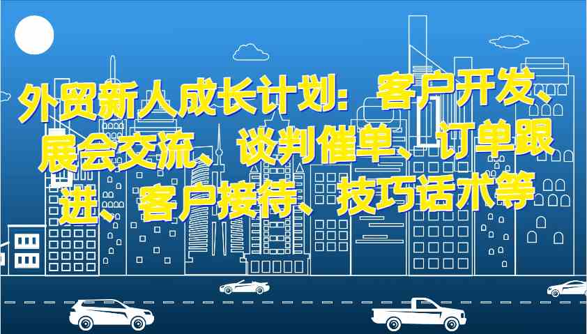 外贸新人成长计划：客户开发、展会交流、谈判催单、订单跟进、客户接待、技巧话术等-虫2小屋