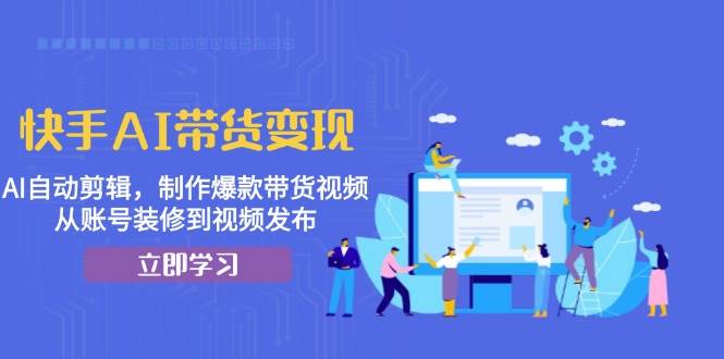 快手AI带货变现：AI自动剪辑，制作爆款带货视频，从账号装修到视频发布-虫2小屋