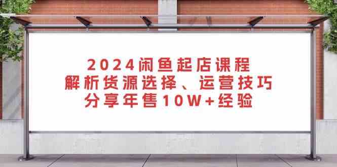 2024闲鱼起店课程：解析货源选择、运营技巧，分享年售10W+经验-虫2小屋