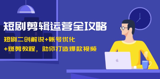短剧剪辑运营全攻略：短剧二创解说+账号优化+燃剪教程，助你打造爆款视频-虫2小屋