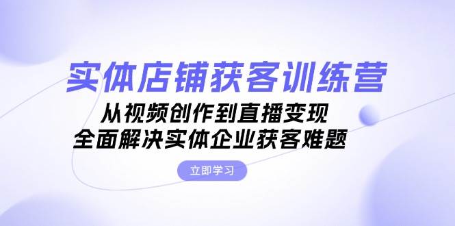 实体店铺获客特训营：从视频创作到直播变现，全面解决实体企业获客难题-虫2小屋