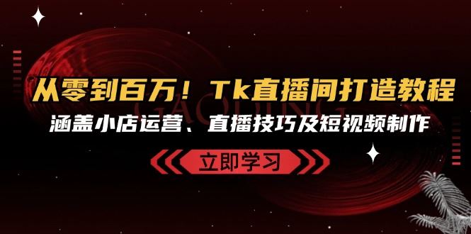 从零到百万！Tk直播间打造教程，涵盖小店运营、直播技巧及短视频制作-虫2小屋