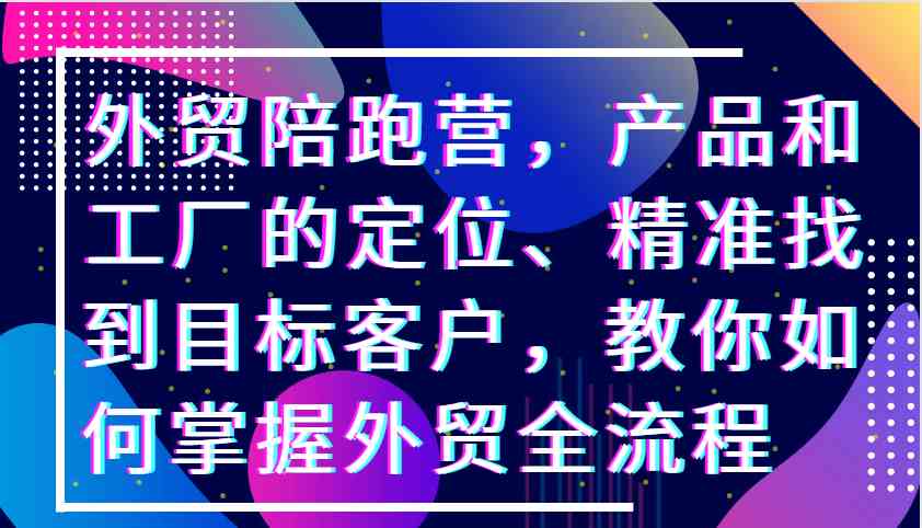 外贸陪跑营，产品和工厂的定位、精准找到目标客户，教你如何掌握外贸全流程-虫2小屋