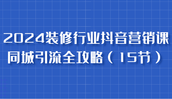 2024装修行业抖音营销课，同城引流全攻略，跟实战家学获客，成为数据驱动的营销专家-虫2小屋