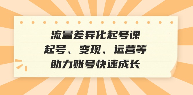 流量差异化起号课：起号、变现、运营等，助力账号快速成长-虫2小屋