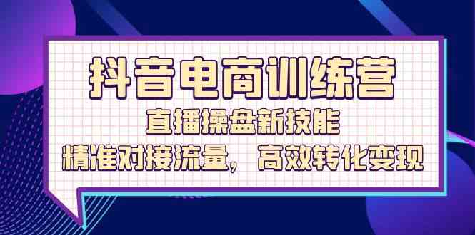 抖音电商训练营：直播操盘新技能，精准对接流量，高效转化变现-虫2小屋