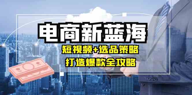 商家必看电商新蓝海：短视频+选品策略，打造爆款全攻略，月入10w+-虫2小屋