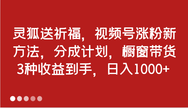 灵狐送祈福，视频号涨粉新方法，分成计划，橱窗带货 3种收益到手，日入1000+-虫2小屋