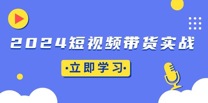 （13482期）2024短视频带货实战：底层逻辑+实操技巧，橱窗引流、直播带货-虫2小屋