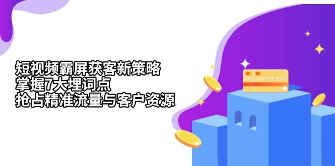 （13429期）短视频霸屏获客新策略：掌握7大埋词点，抢占精准流量与客户资源-虫2小屋