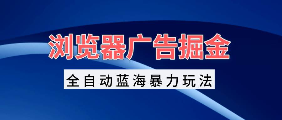 （13423期）浏览器广告掘金，全自动蓝海暴力玩法，轻松日入1000+矩阵无脑开干-虫2小屋