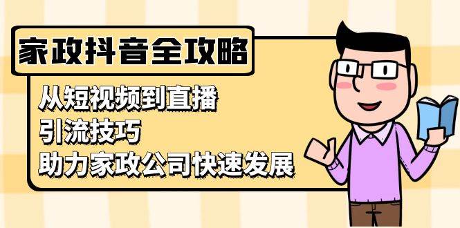 （13379期）家政抖音运营指南：从短视频到直播，引流技巧，助力家政公司快速发展-虫2小屋
