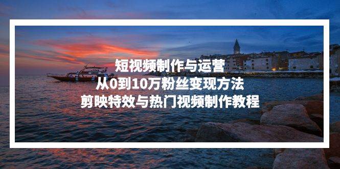 （13247期）短视频制作与运营，从0到10万粉丝变现方法，剪映特效与热门视频制作教程-虫2小屋