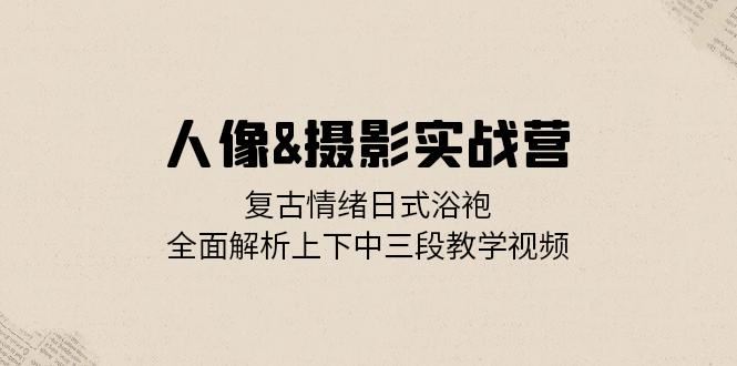 （13095期）人像&摄影实战营：复古情绪日式浴袍，全面解析上下中三段教学视频-虫2小屋