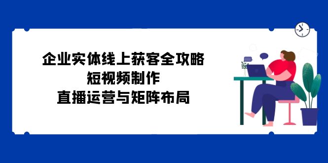 （12966期）企业实体线上获客全攻略：短视频制作、直播运营与矩阵布局-虫2小屋