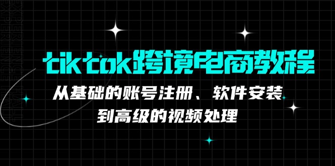 （12782期）tiktok跨境电商教程：从基础的账号注册、软件安装，到高级的视频处理-虫2小屋