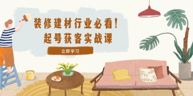 （12754期）装修-建材行业必看！起号获客实战课：精准定位+爆款视频+高效运营-虫2小屋