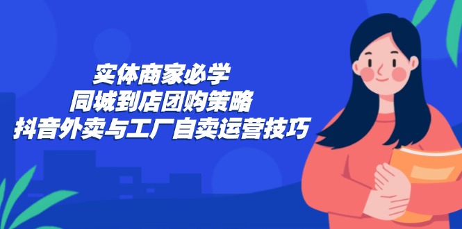 （12738期）实体商家必学：同城到店团购策略：抖音外卖与工厂自卖运营技巧-虫2小屋