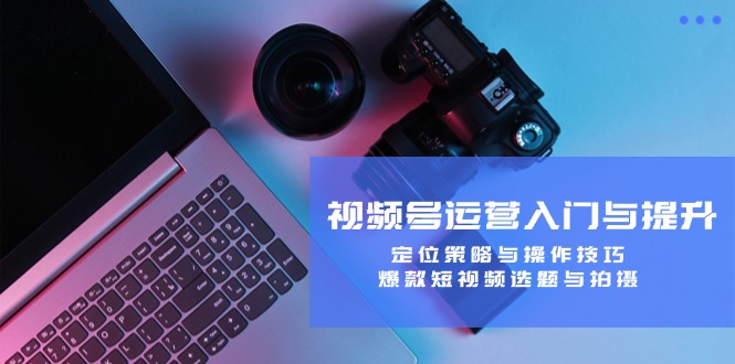 （12725期）视频号运营入门与提升：定位策略与操作技巧，爆款短视频选题与拍摄-虫2小屋