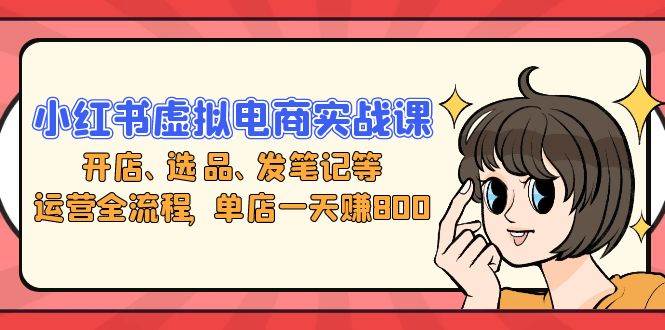 （13110期）小红书虚拟电商实战课：开店、选品、发笔记等运营全流程，单店一天赚800-虫2小屋