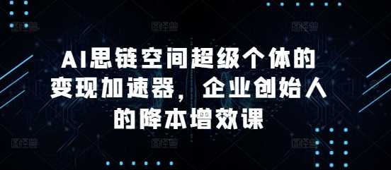AI思链空间超级个体的变现加速器，企业创始人的降本增效课-虫2小屋