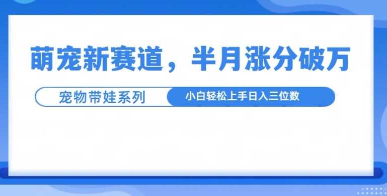 萌宠新赛道，萌宠带娃，半月涨粉10万+，小白轻松入手【揭秘】-虫2小屋