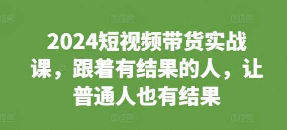 2024短视频带货实战课，跟着有结果的人，让普通人也有结果-虫2小屋